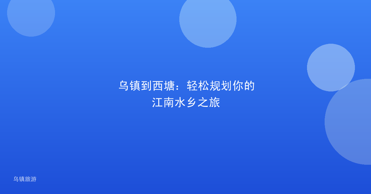 乌镇到西塘:轻松规划你的江南水乡之旅