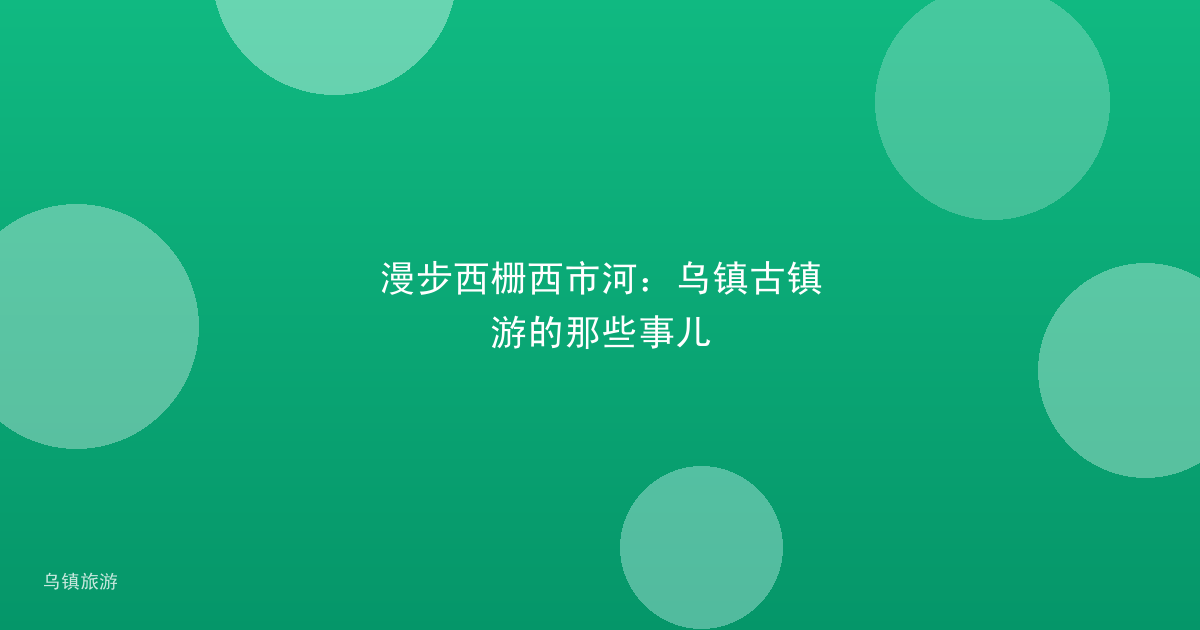 漫步西栅西市河：乌镇古镇游的那些事儿