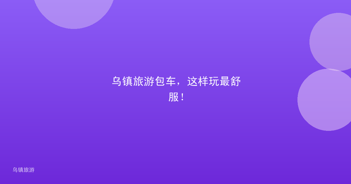 乌镇旅游包车,这样玩最舒服!