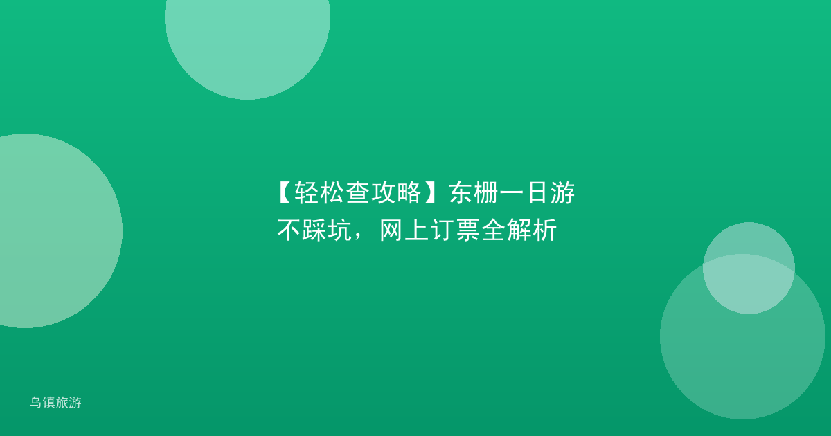 【轻松查攻略】东栅一日游不踩坑,网上订票全解析