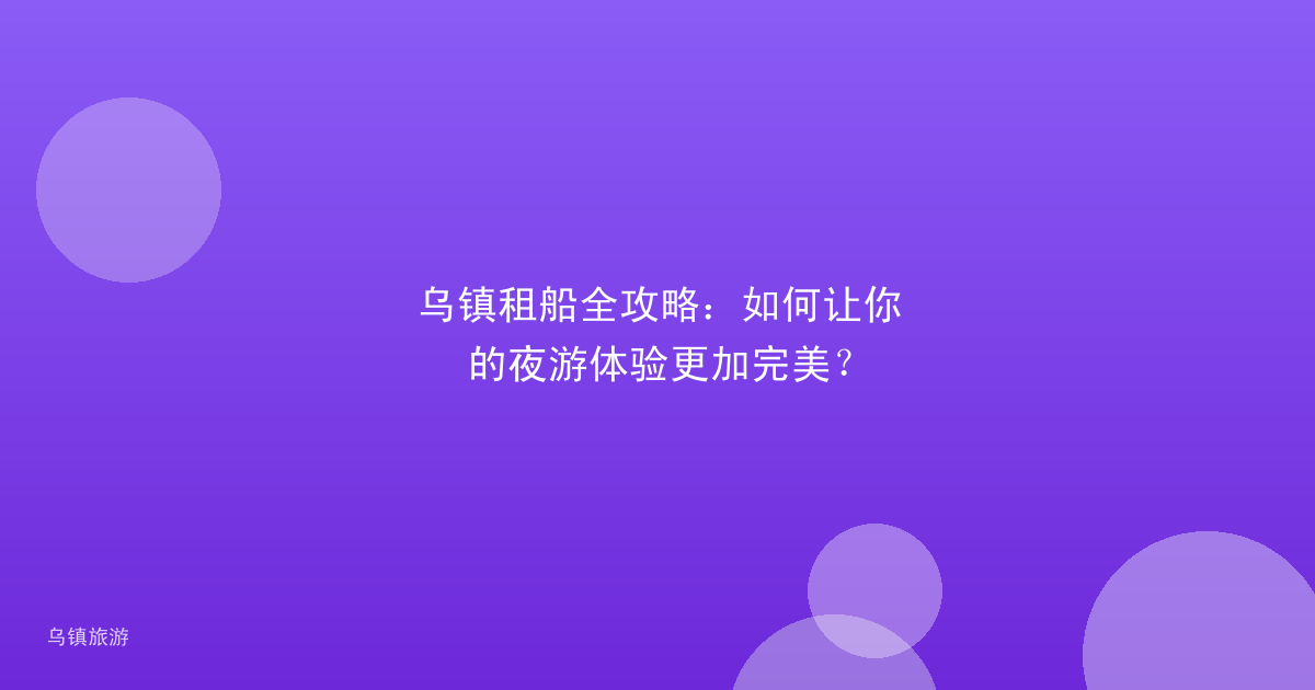 乌镇租船全攻略:如何让你的夜游体验更加完美?