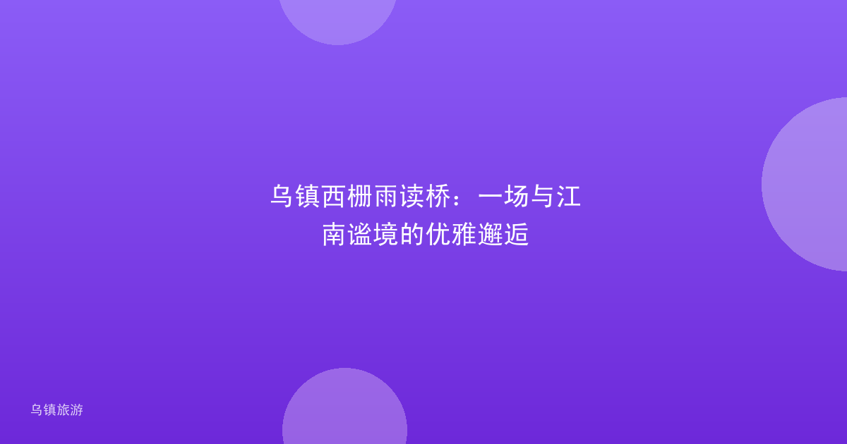 乌镇西栅雨读桥:一场与江南谧境的优雅邂逅