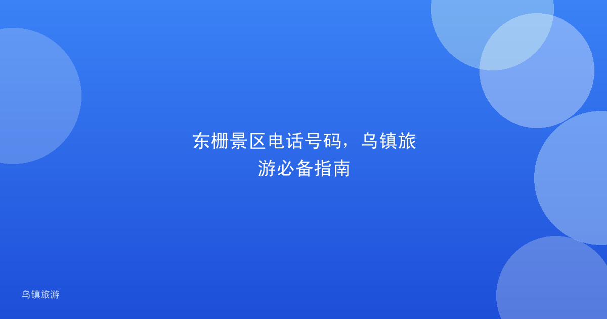 东栅景区电话号码，乌镇旅游必备指南