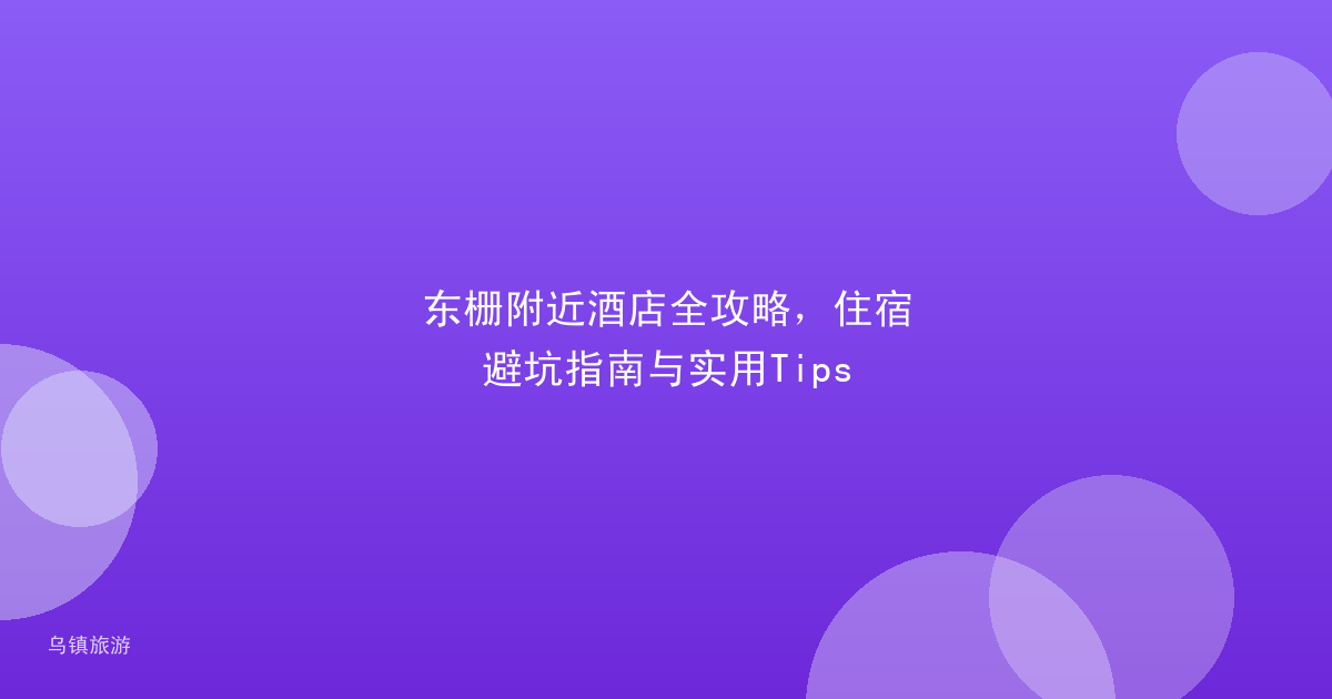 东栅附近酒店全攻略，住宿避坑指南与实用Tips