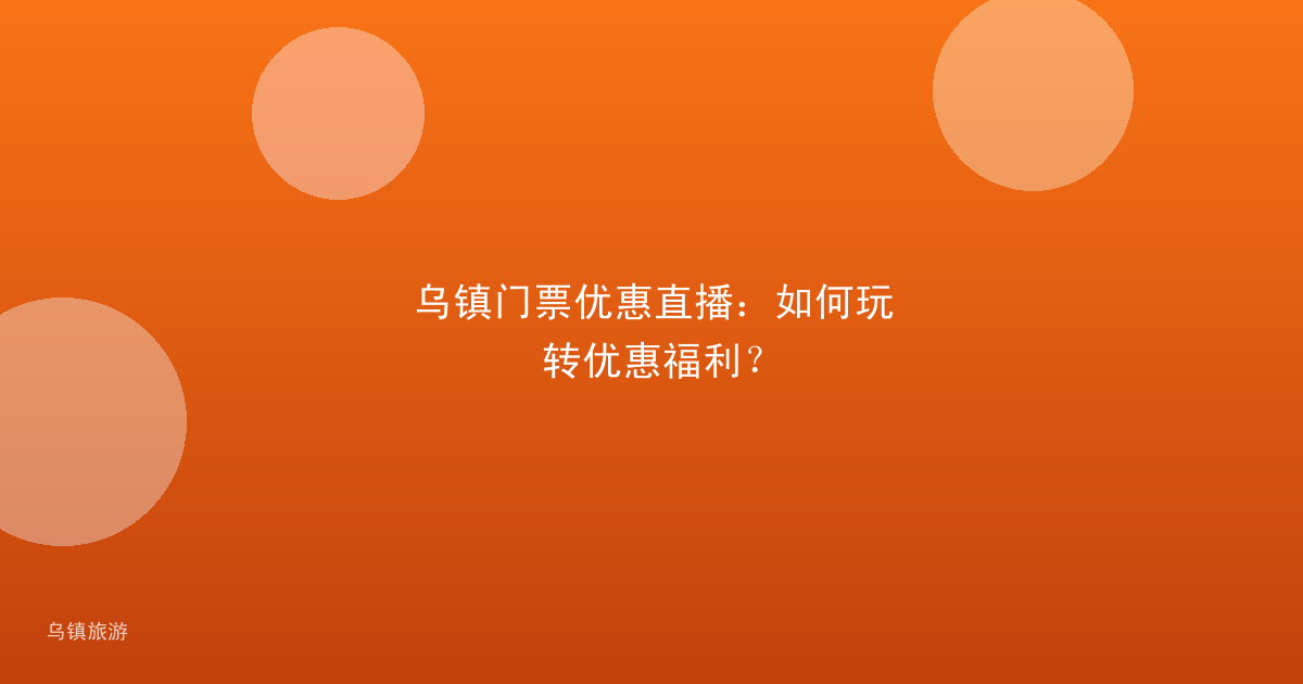 乌镇门票优惠直播:如何玩转优惠福利?