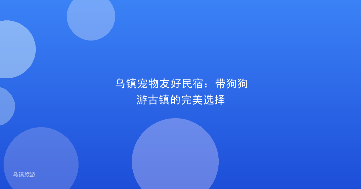 乌镇宠物友好民宿:带狗狗游古镇的完美选择