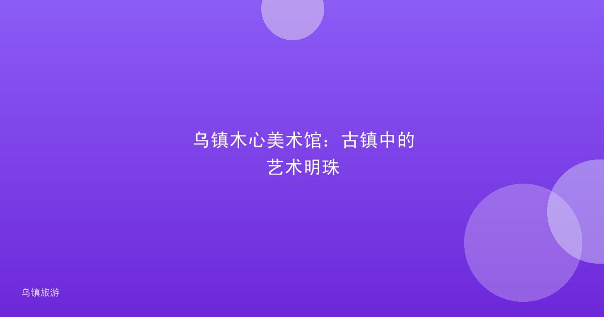 乌镇木心美术馆:古镇中的艺术明珠