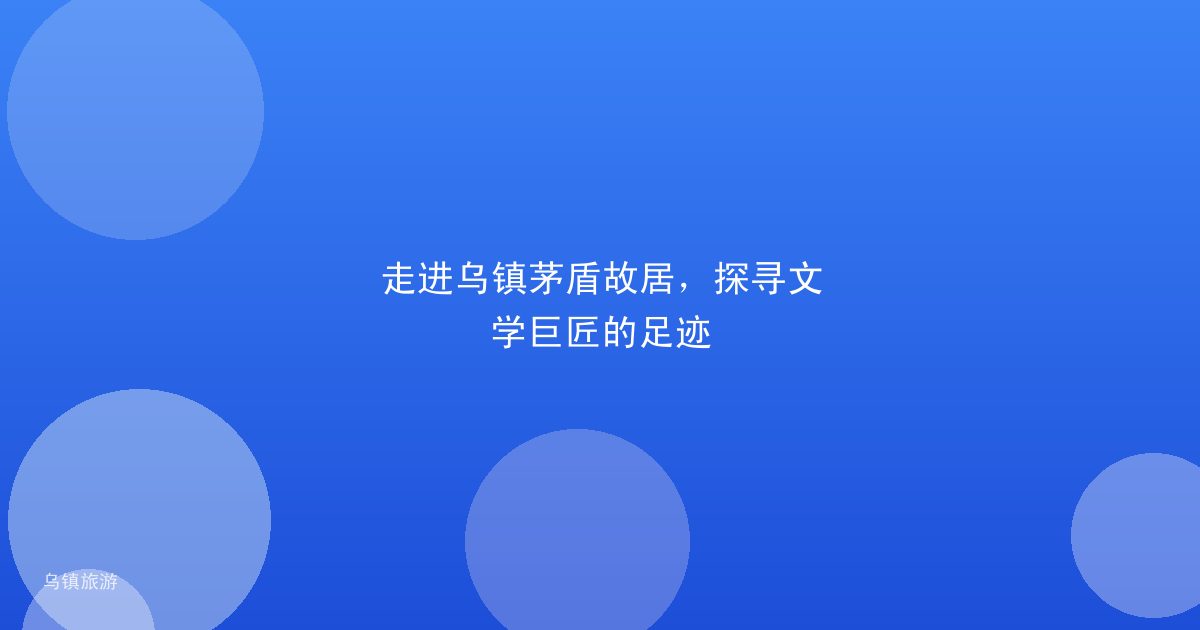 走进乌镇茅盾故居,探寻文学巨匠的足迹