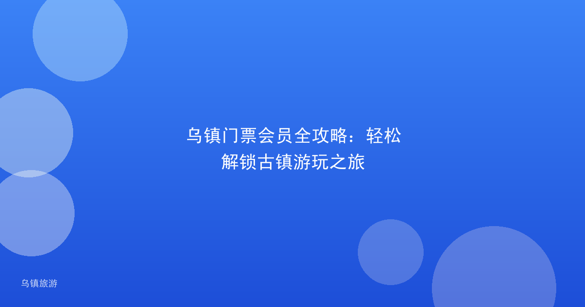乌镇门票会员全攻略:轻松解锁古镇游玩之旅