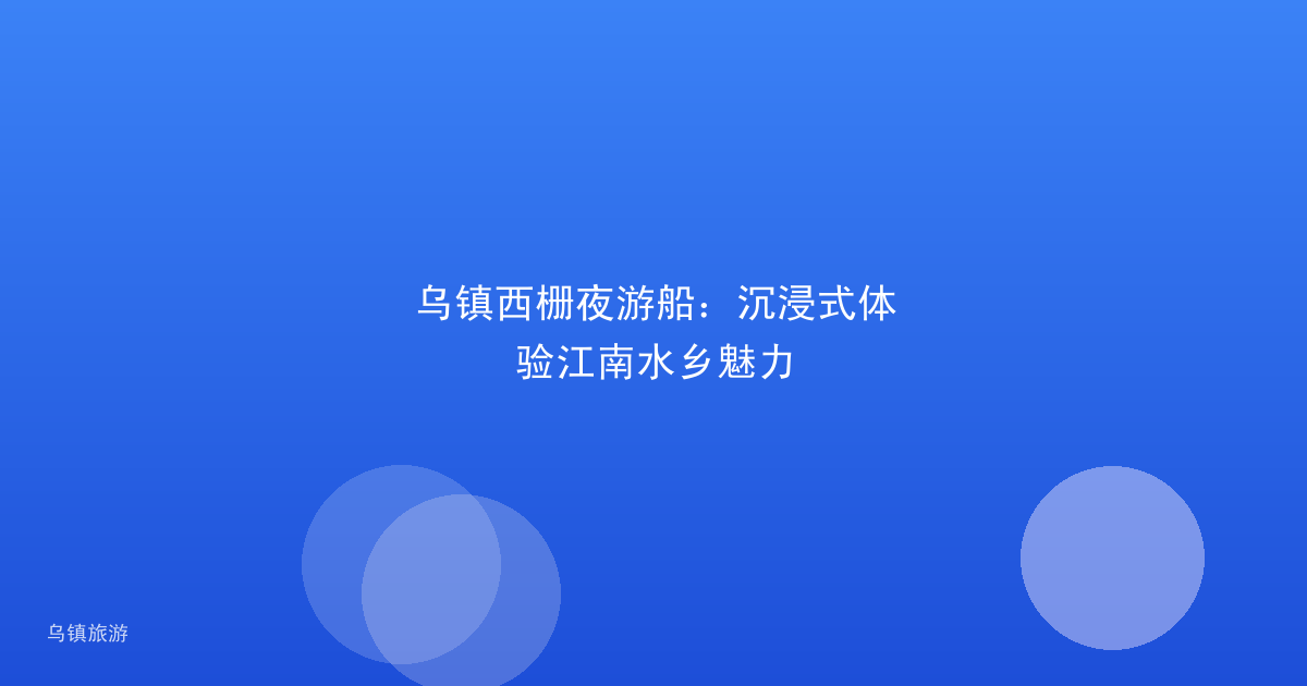 乌镇西栅夜游船:沉浸式体验江南水乡魅力