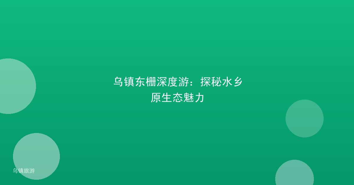 乌镇东栅深度游:探秘水乡原生态魅力