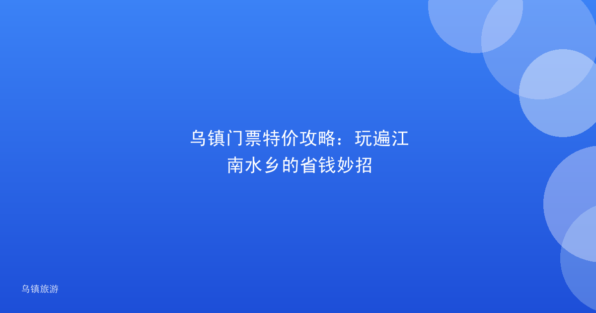 乌镇门票特价攻略：玩遍江南水乡的省钱妙招