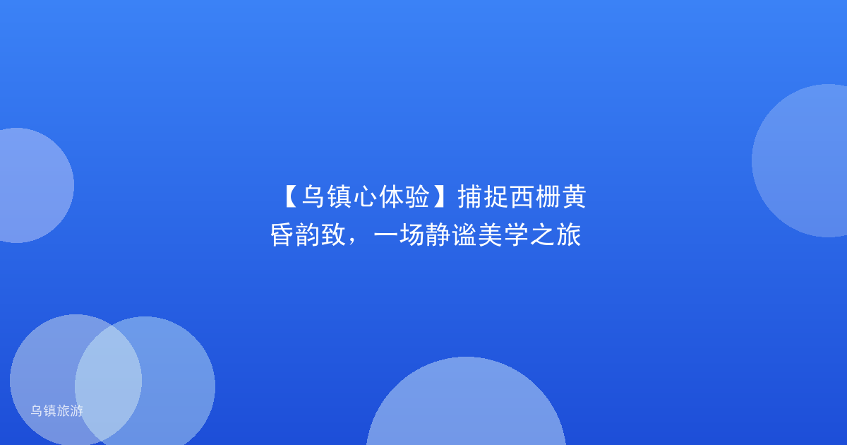 【乌镇心体验】捕捉西栅黄昏韵致，一场静谧美学之旅