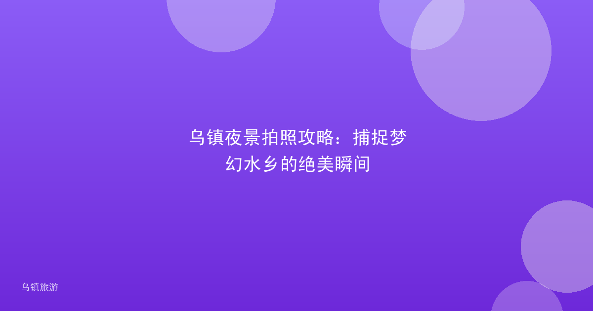 乌镇夜景拍照攻略:捕捉梦幻水乡的绝美瞬间