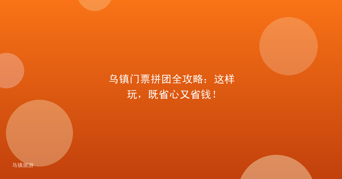 乌镇门票拼团全攻略:这样玩,既省心又省钱!