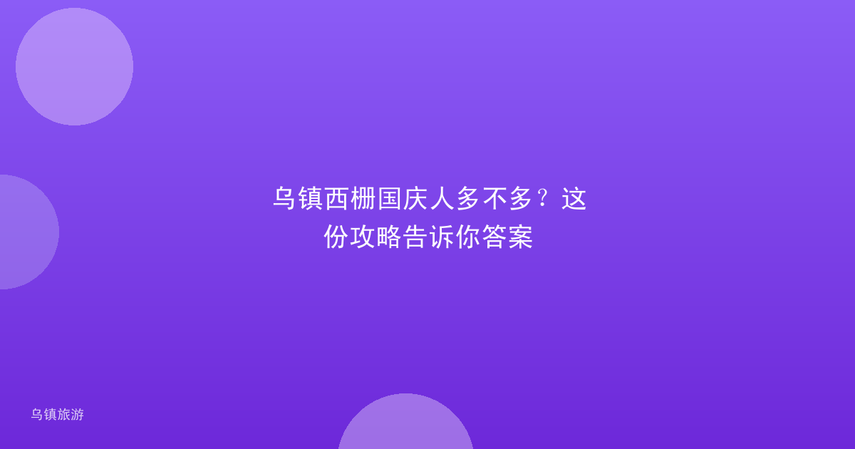 乌镇西栅国庆人多不多?这份攻略告诉你答案
