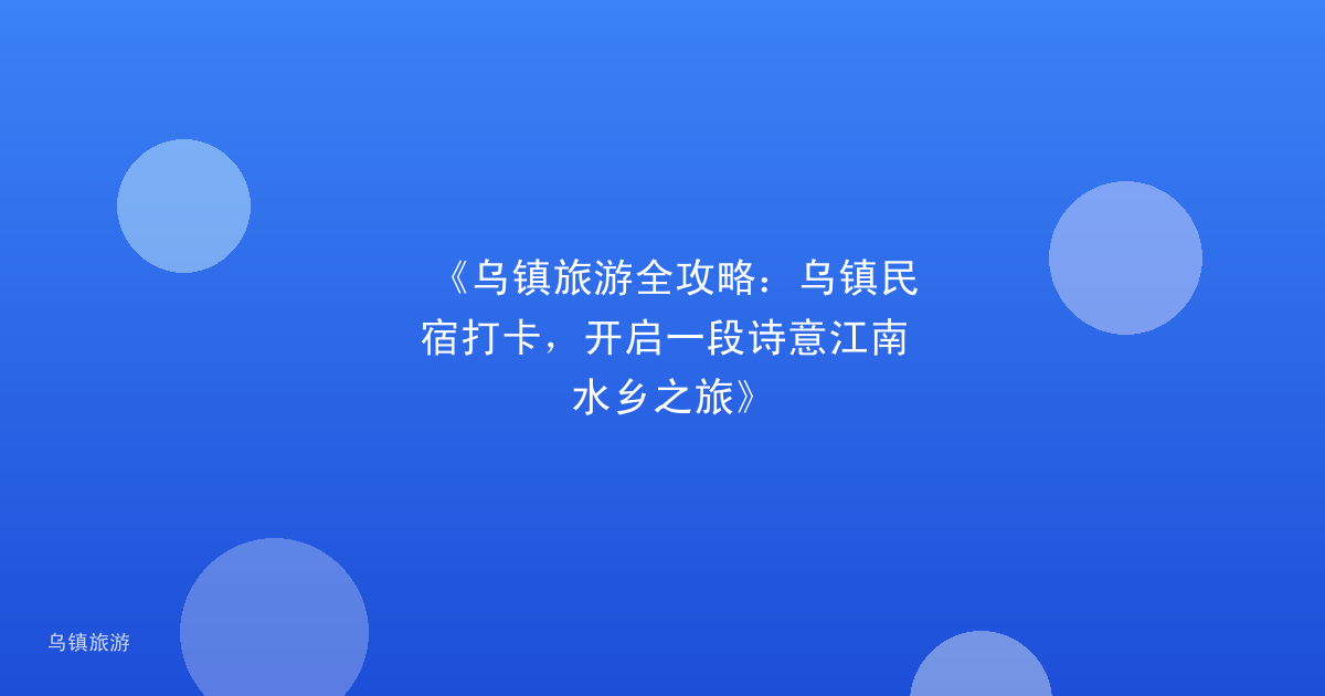 《乌镇旅游全攻略：乌镇民宿打卡，开启一段诗意江南水乡之旅》
