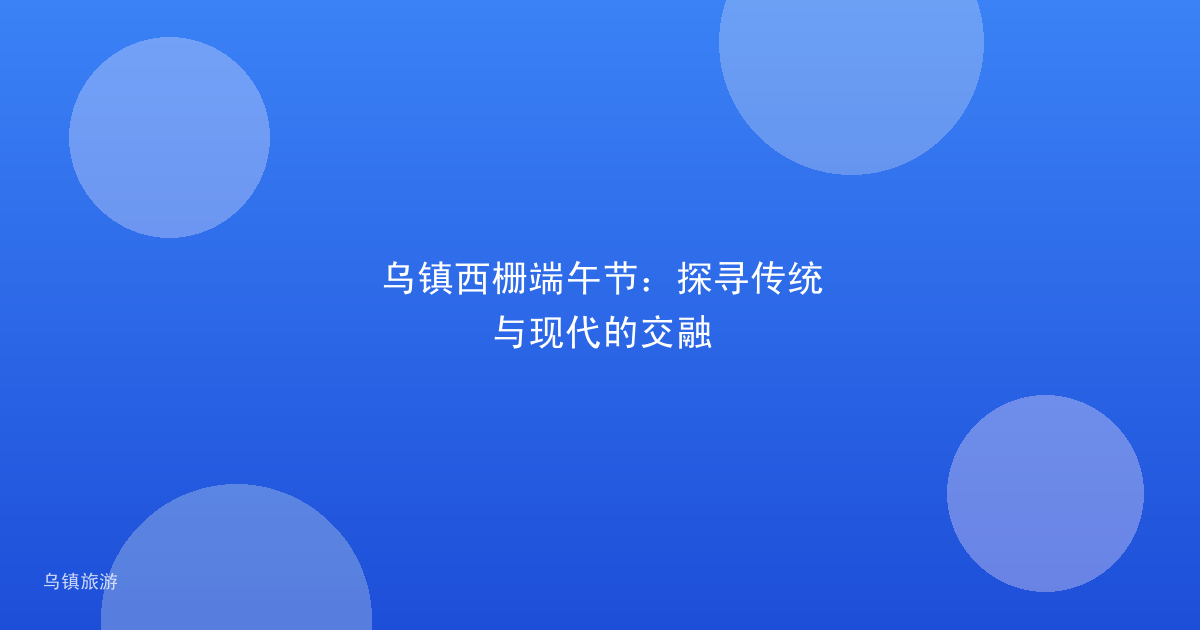 乌镇西栅端午节：探寻传统与现代的交融