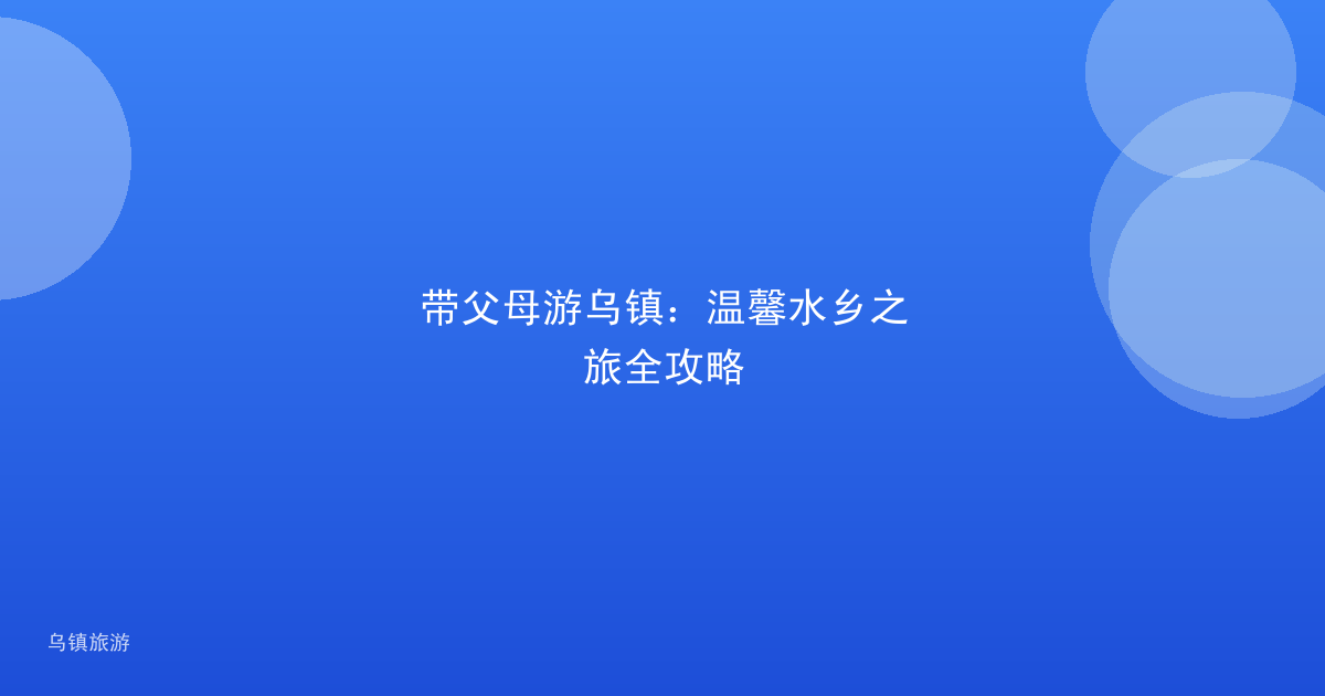 带父母游乌镇：温馨水乡之旅全攻略