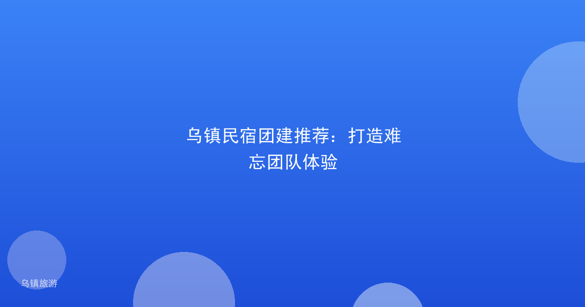 乌镇民宿团建推荐:打造难忘团队体验