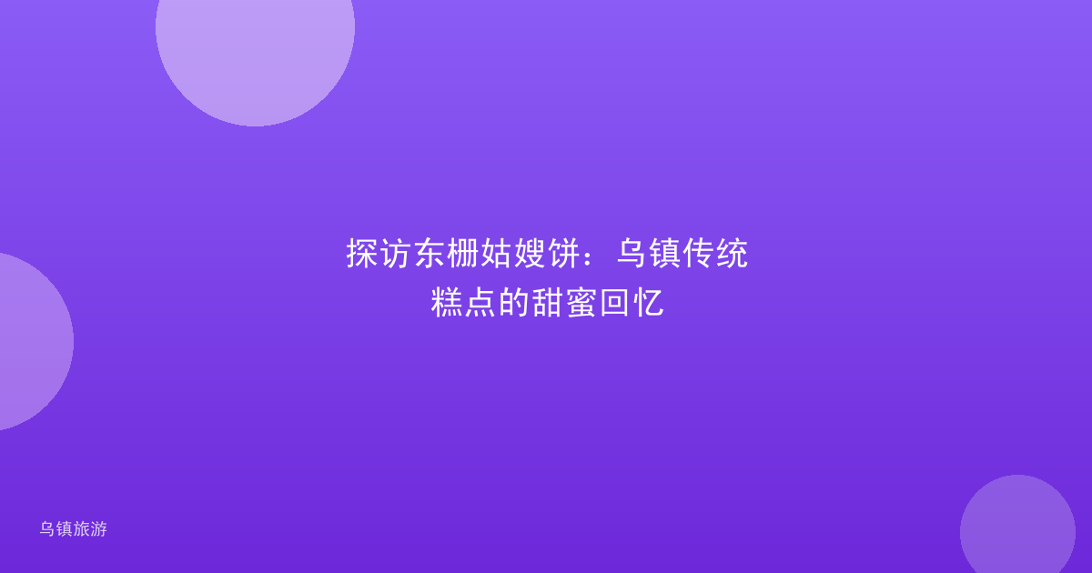探访东栅姑嫂饼:乌镇传统糕点的甜蜜回忆