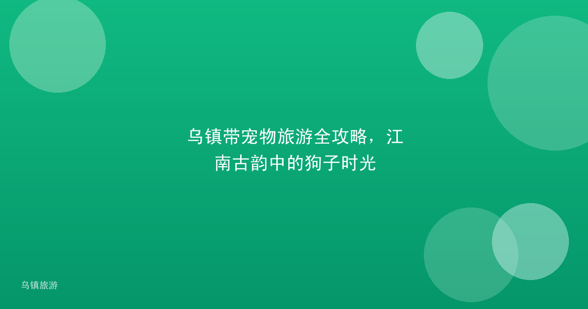 乌镇带宠物旅游全攻略,江南古韵中的狗子时光