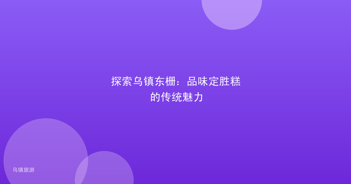 探索乌镇东栅:品味定胜糕的传统魅力