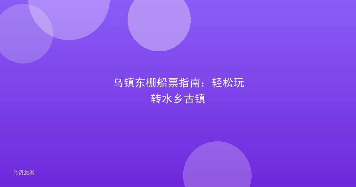 乌镇东栅船票指南:轻松玩转水乡古镇