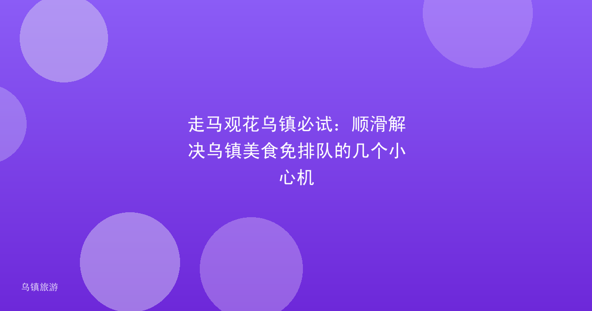走马观花乌镇必试:顺滑解决乌镇美食免排队的几个小心机
