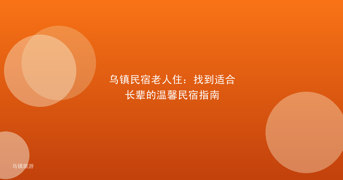乌镇民宿老人住：找到适合长辈的温馨民宿指南