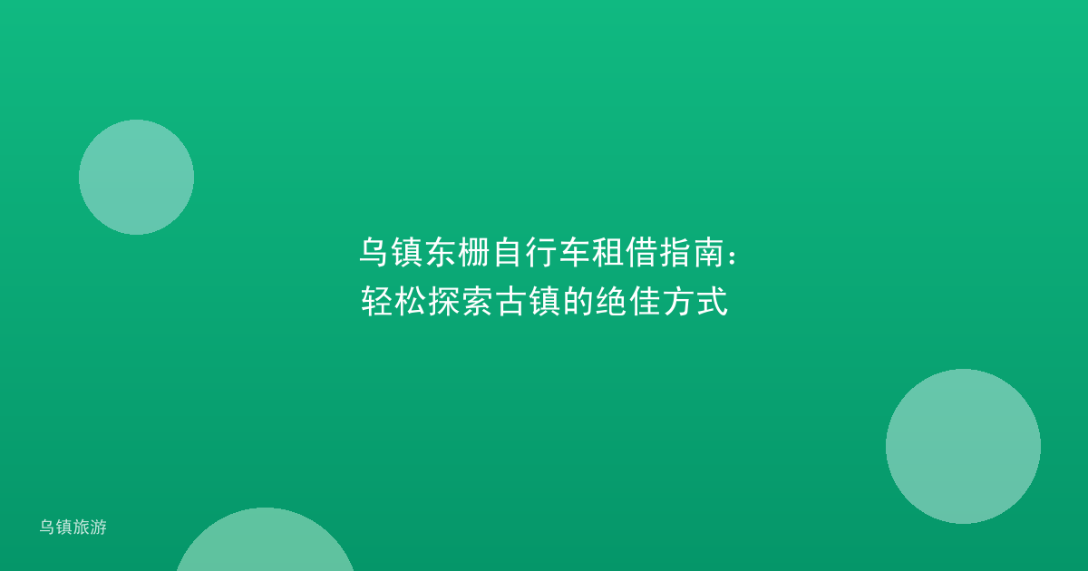 乌镇东栅自行车租借指南:轻松探索古镇的绝佳方式