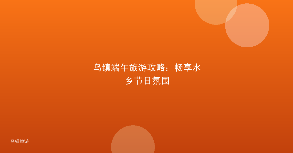 乌镇端午旅游攻略：畅享水乡节日氛围