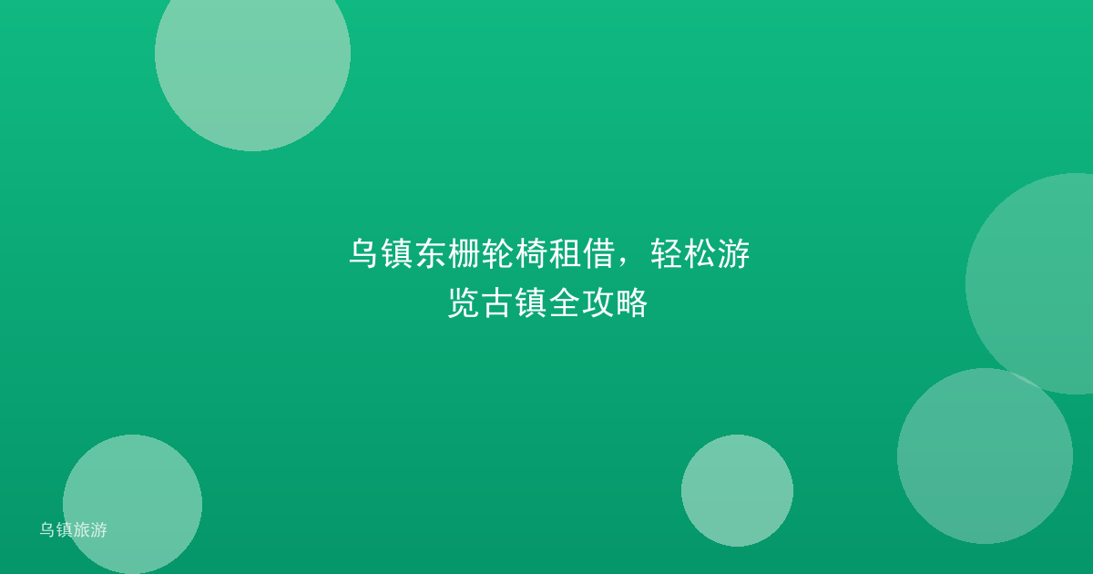 乌镇东栅轮椅租借,轻松游览古镇全攻略