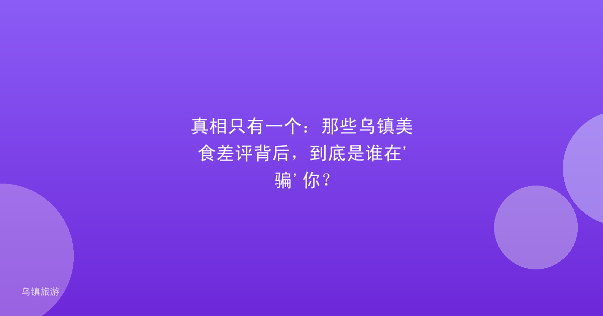 真相只有一个:那些乌镇美食差评背后,到底是谁在'骗'你?