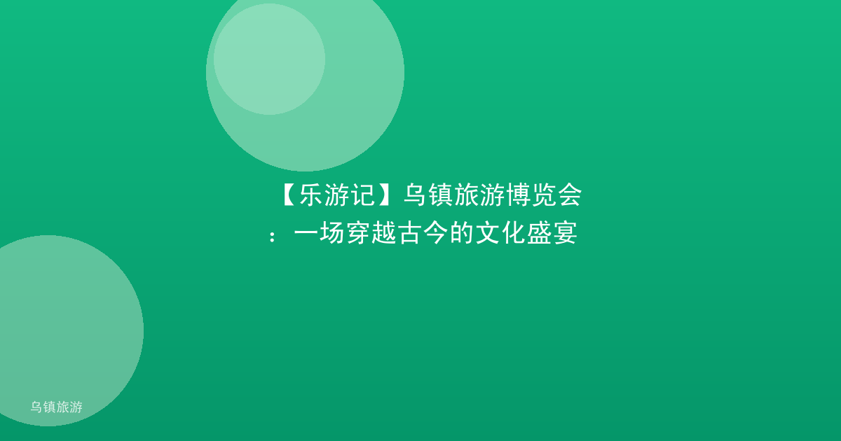 【乐游记】乌镇旅游博览会:一场穿越古今的文化盛宴