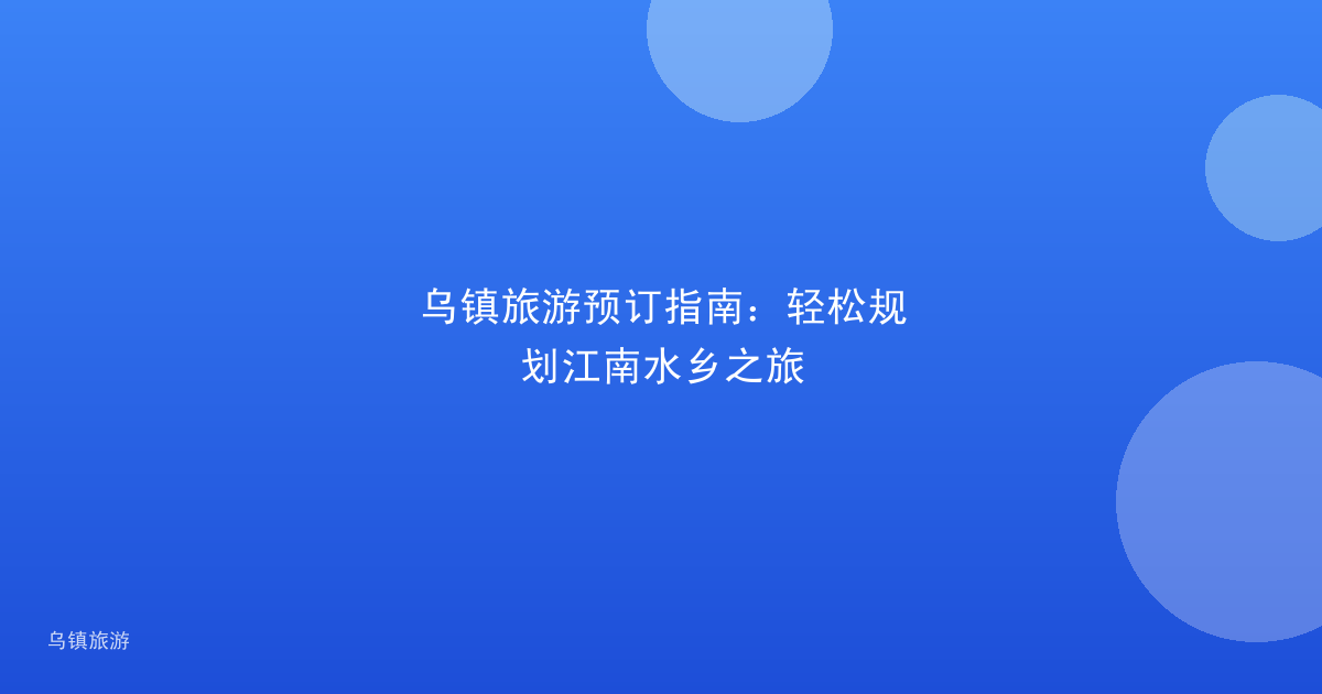 乌镇旅游预订指南:轻松规划江南水乡之旅