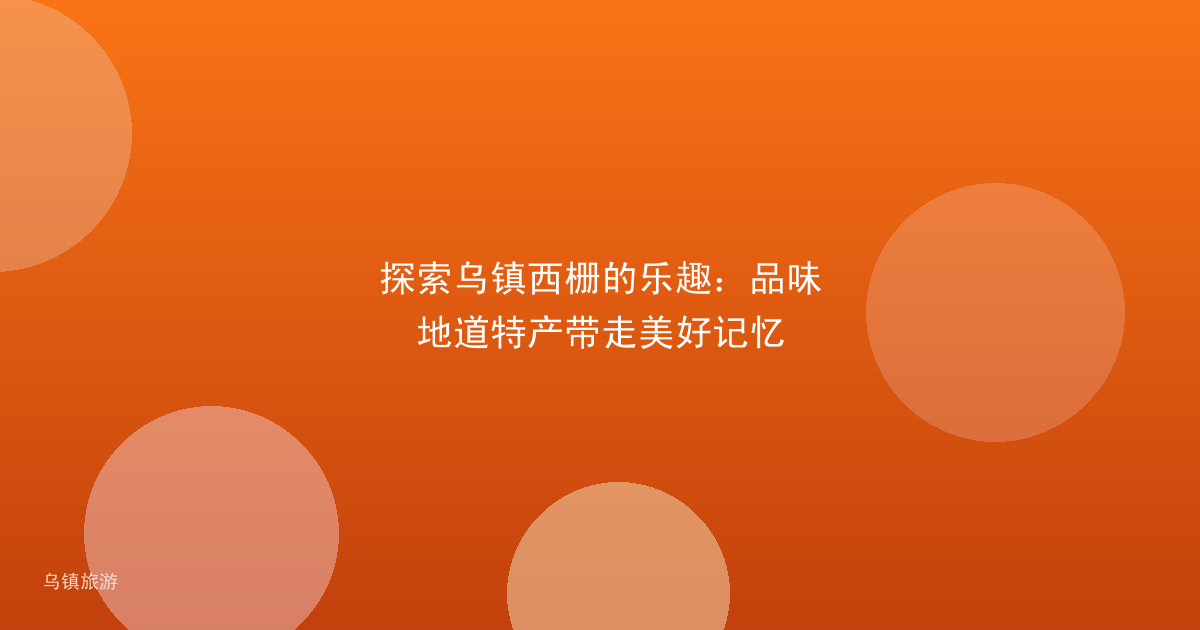 探索乌镇西栅的乐趣:品味地道特产带走美好记忆